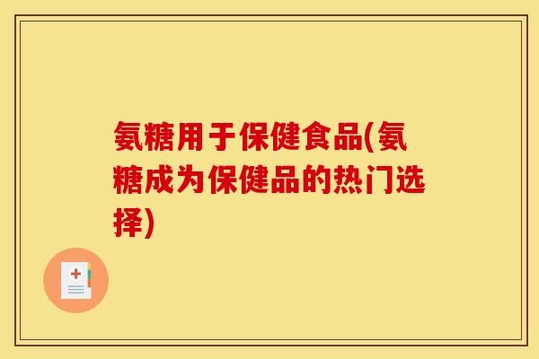氨糖用于保健食品(氨糖成为保健品的热门选择)