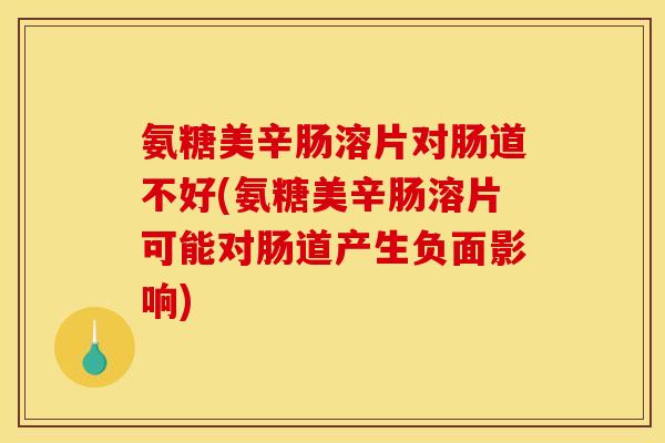 氨糖美辛肠溶片对肠道不好(氨糖美辛肠溶片可能对肠道产生负面影响)