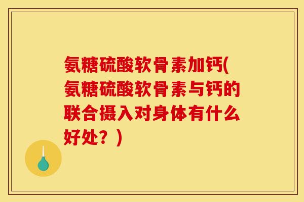 氨糖硫酸软骨素加钙(氨糖硫酸软骨素与钙的联合摄入对身体有什么好处？)