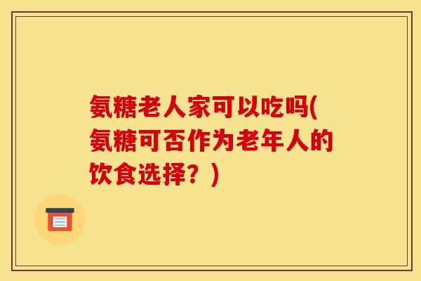 氨糖老人家可以吃吗(氨糖可否作为老年人的饮食选择？)