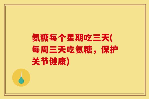 氨糖每个星期吃三天(每周三天吃氨糖，保护关节健康)