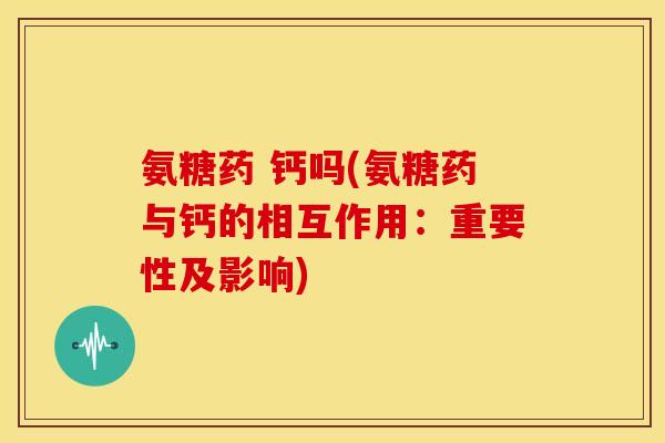 氨糖药 钙吗(氨糖药与钙的相互作用：重要性及影响)