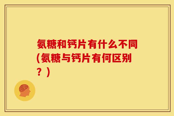 氨糖和钙片有什么不同(氨糖与钙片有何区别？)