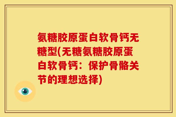 氨糖胶原蛋白软骨钙无糖型(无糖氨糖胶原蛋白软骨钙：保护骨骼关节的理想选择)