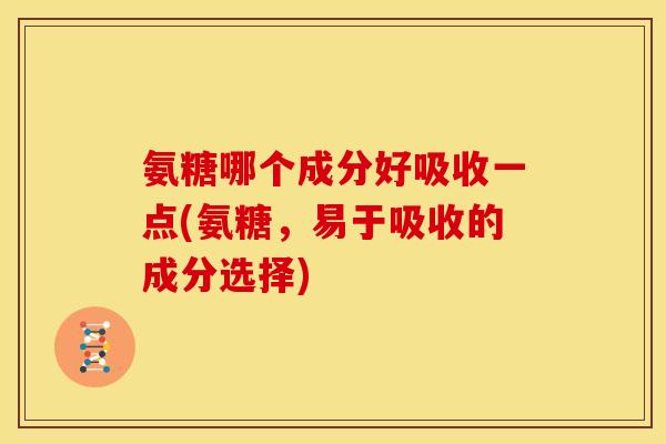 氨糖哪个成分好吸收一点(氨糖，易于吸收的成分选择)