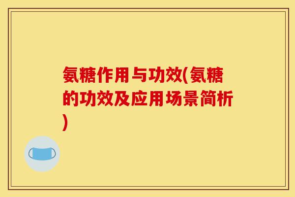 氨糖作用与功效(氨糖的功效及应用场景简析)