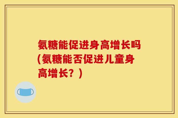 氨糖能促进身高增长吗(氨糖能否促进儿童身高增长？)