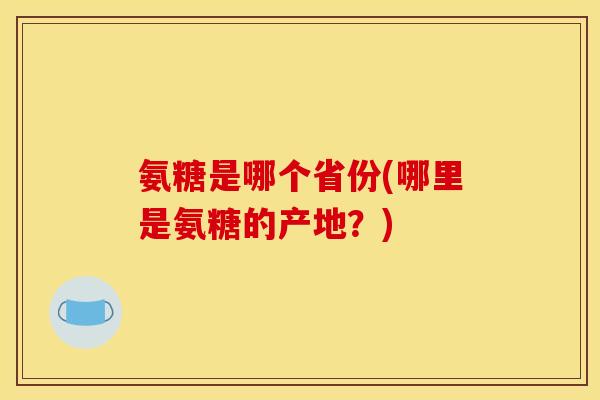 氨糖是哪个省份(哪里是氨糖的产地？)