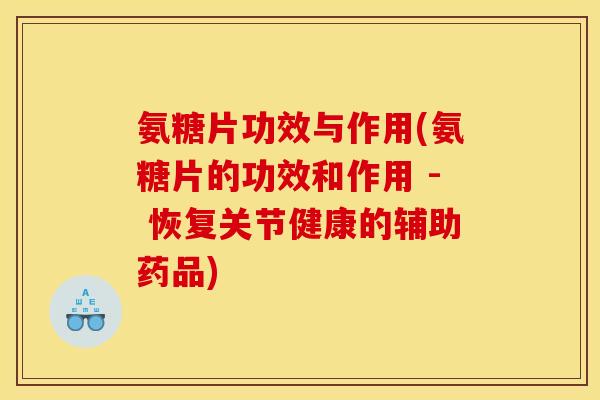 氨糖片功效与作用(氨糖片的功效和作用 - 恢复关节健康的辅助药品)