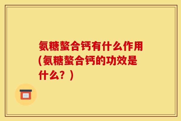 氨糖螯合钙有什么作用(氨糖螯合钙的功效是什么？)