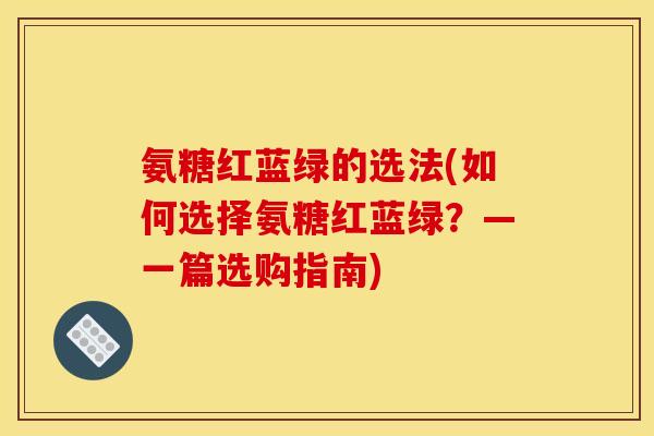 氨糖红蓝绿的选法(如何选择氨糖红蓝绿？—一篇选购指南)