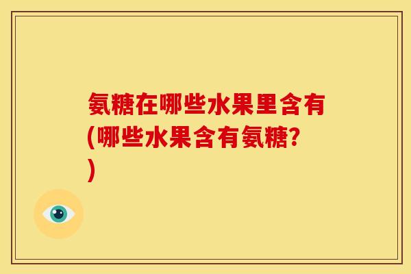 氨糖在哪些水果里含有(哪些水果含有氨糖？)