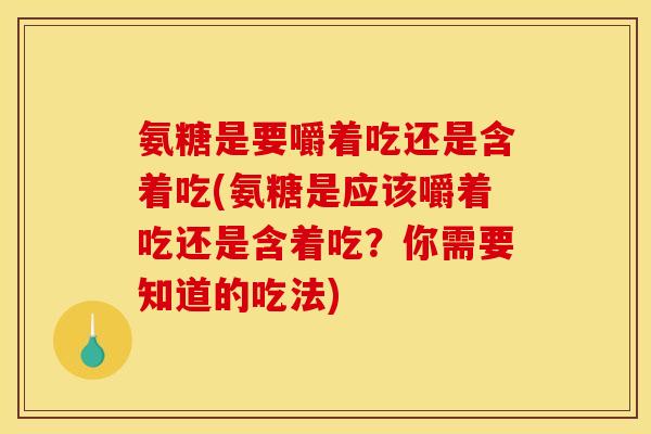 氨糖是要嚼着吃还是含着吃(氨糖是应该嚼着吃还是含着吃？你需要知道的吃法)