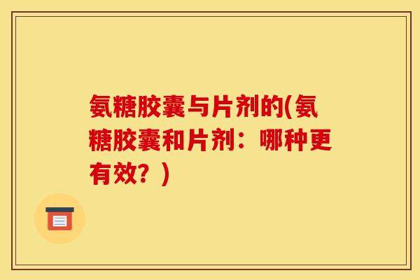 氨糖胶囊与片剂的(氨糖胶囊和片剂：哪种更有效？)