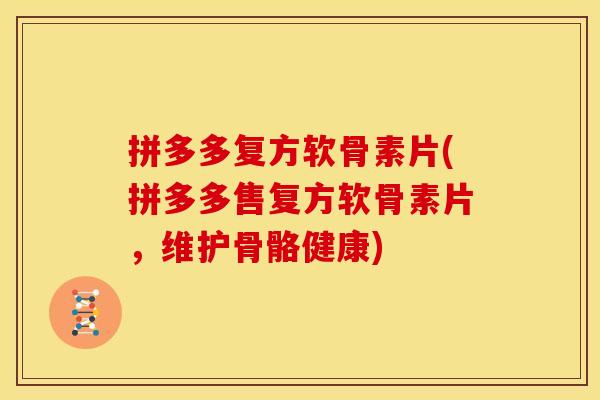 拼多多复方软骨素片(拼多多售复方软骨素片，维护骨骼健康)