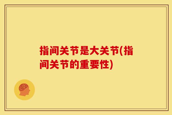 指间关节是大关节(指间关节的重要性)
