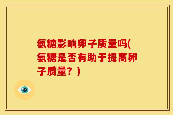 氨糖影响卵子质量吗(氨糖是否有助于提高卵子质量？)