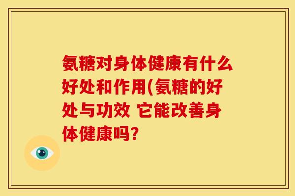 氨糖对身体健康有什么好处和作用(氨糖的好处与功效 它能改善身体健康吗？