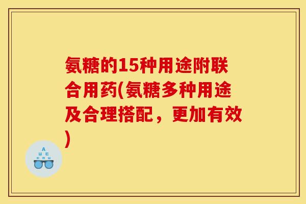 氨糖的15种用途附联合用药(氨糖多种用途及合理搭配，更加有效)