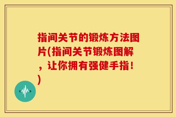 指间关节的锻炼方法图片(指间关节锻炼图解，让你拥有强健手指！)