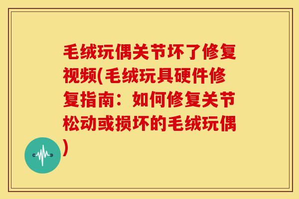 毛绒玩偶关节坏了修复视频(毛绒玩具硬件修复指南：如何修复关节松动或损坏的毛绒玩偶)