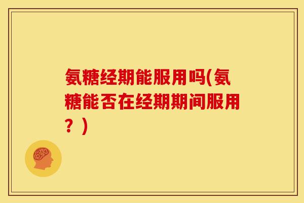 氨糖经期能服用吗(氨糖能否在经期期间服用？)