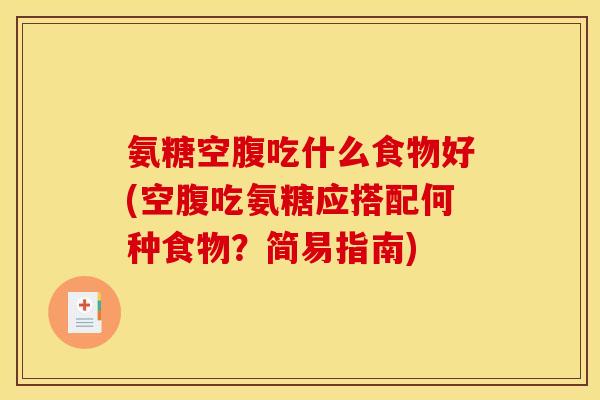氨糖空腹吃什么食物好(空腹吃氨糖应搭配何种食物？简易指南)