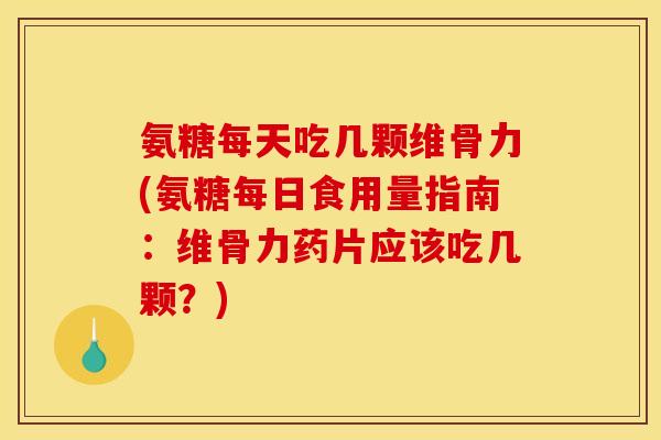 氨糖每天吃几颗维骨力(氨糖每日食用量指南：维骨力药片应该吃几颗？)