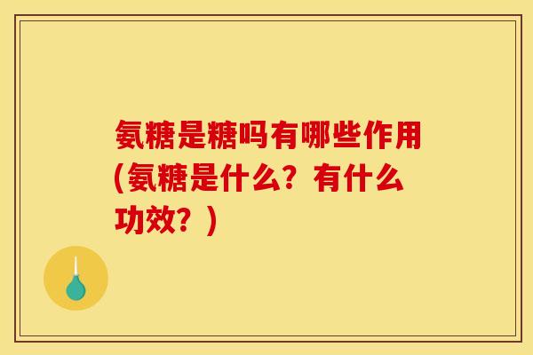 氨糖是糖吗有哪些作用(氨糖是什么？有什么功效？)