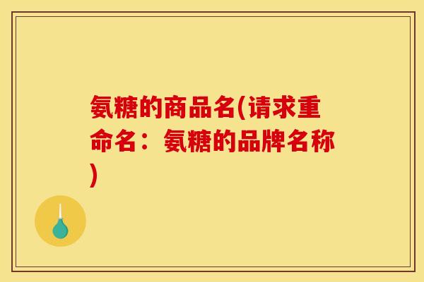 氨糖的商品名(请求重命名：氨糖的品牌名称)