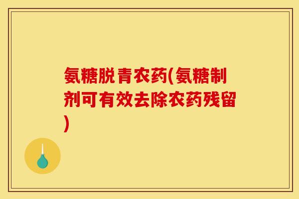 氨糖脱青农药(氨糖制剂可有效去除农药残留)