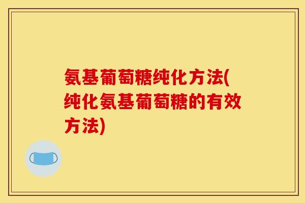 氨基葡萄糖纯化方法(纯化氨基葡萄糖的有效方法)