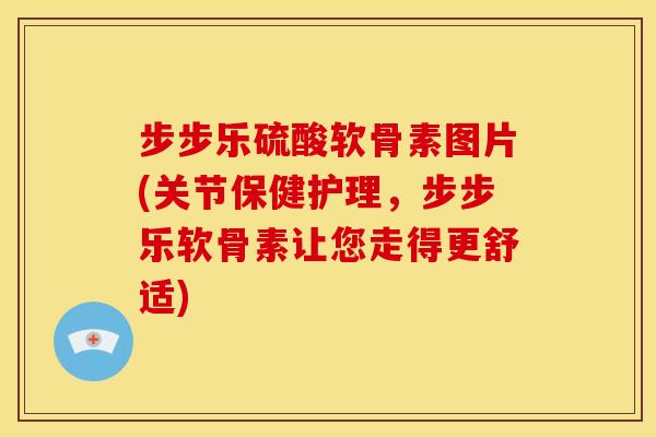 步步乐硫酸软骨素图片(关节保健护理，步步乐软骨素让您走得更舒适)