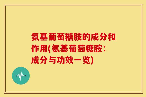 氨基葡萄糖胺的成分和作用(氨基葡萄糖胺：成分与功效一览)