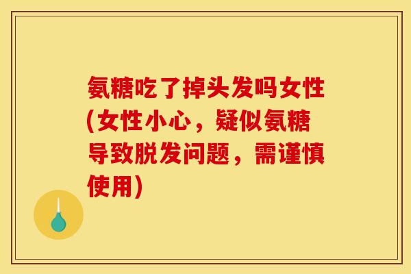 氨糖吃了掉头发吗女性(女性小心，疑似氨糖导致脱发问题，需谨慎使用)