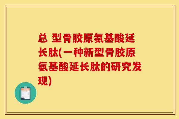 总 型骨胶原氨基酸延长肽(一种新型骨胶原氨基酸延长肽的研究发现)