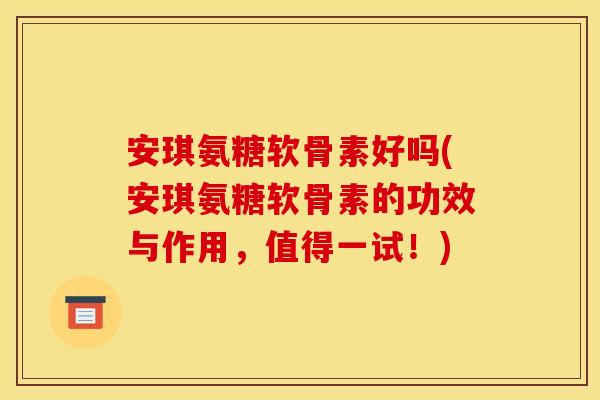 安琪氨糖软骨素好吗(安琪氨糖软骨素的功效与作用，值得一试！)