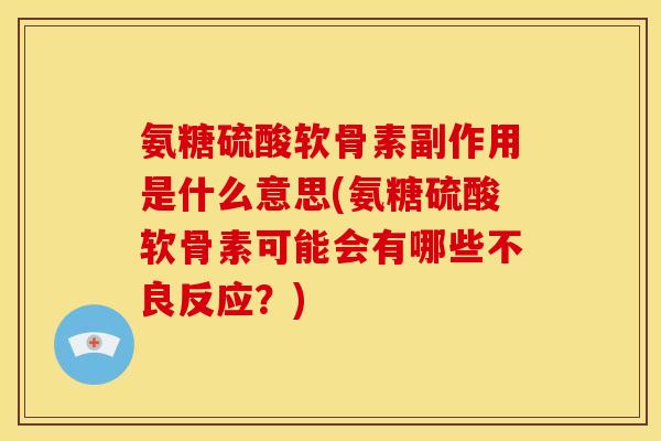 氨糖硫酸软骨素副作用是什么意思(氨糖硫酸软骨素可能会有哪些不良反应？)