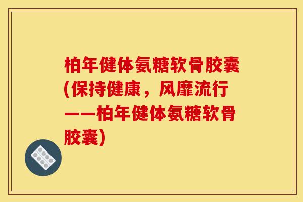 柏年健体氨糖软骨胶囊(保持健康，风靡流行——柏年健体氨糖软骨胶囊)