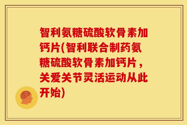 智利氨糖硫酸软骨素加钙片(智利联合制药氨糖硫酸软骨素加钙片，关爱关节灵活运动从此开始)