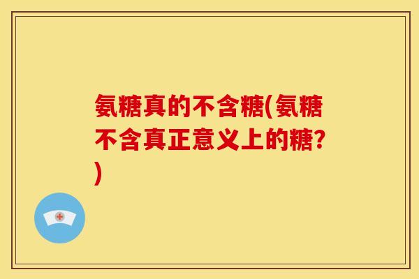 氨糖真的不含糖(氨糖不含真正意义上的糖？)