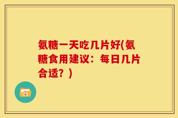 氨糖一天吃几片好(氨糖食用建议：每日几片合适？)