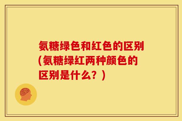 氨糖绿色和红色的区别(氨糖绿红两种颜色的区别是什么？)