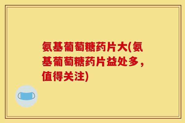 氨基葡萄糖药片大(氨基葡萄糖药片益处多，值得关注)