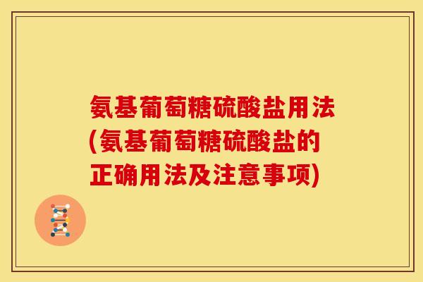 氨基葡萄糖硫酸盐用法(氨基葡萄糖硫酸盐的正确用法及注意事项)