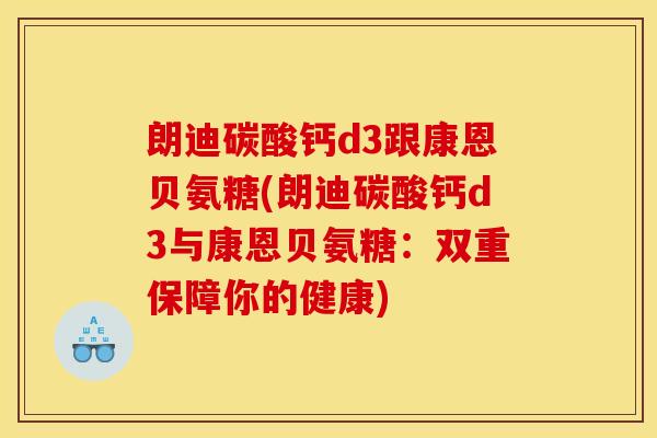 朗迪碳酸钙d3跟康恩贝氨糖(朗迪碳酸钙d3与康恩贝氨糖：双重保障你的健康)