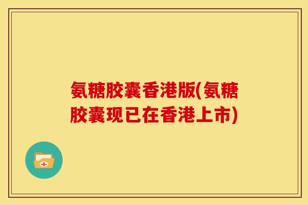 氨糖胶囊香港版(氨糖胶囊现已在香港上市)
