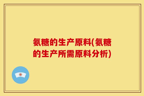 氨糖的生产原料(氨糖的生产所需原料分析)