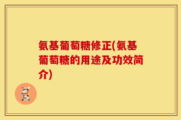 氨基葡萄糖修正(氨基葡萄糖的用途及功效简介)