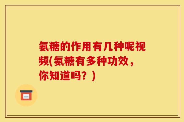 氨糖的作用有几种呢视频(氨糖有多种功效，你知道吗？)